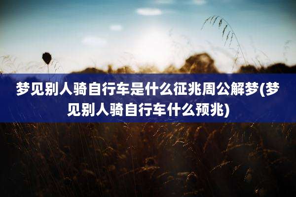 梦见别人骑自行车是什么征兆周公解梦(梦见别人骑自行车什么预兆)