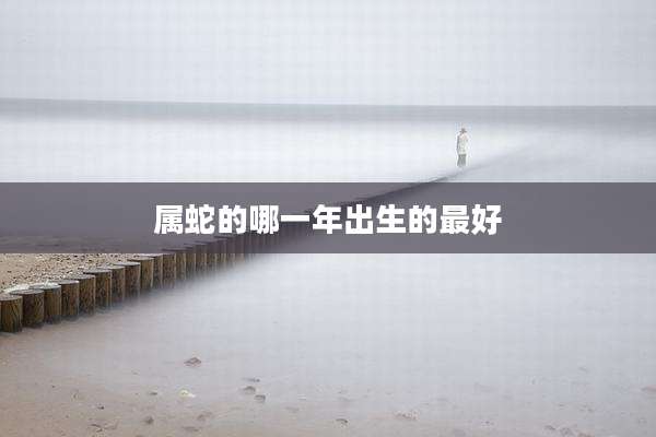 属蛇的哪一年出生的最好