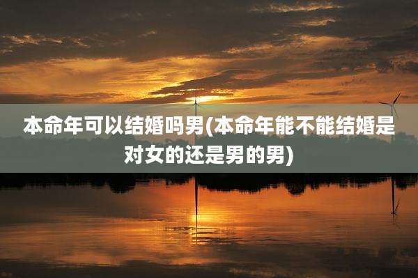 本命年可以结婚吗男(本命年能不能结婚是对女的还是男的男)