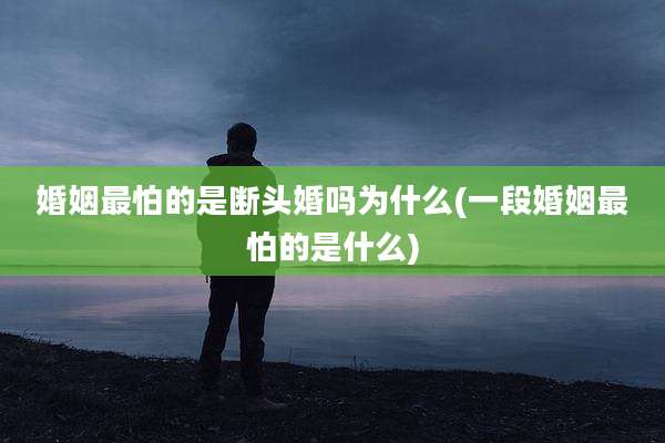婚姻最怕的是断头婚吗为什么(一段婚姻最怕的是什么)