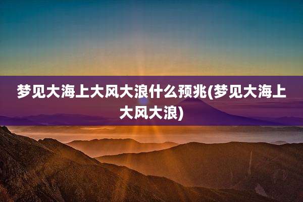 梦见大海上大风大浪什么预兆(梦见大海上大风大浪)