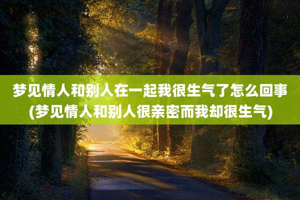 梦见情人和别人在一起我很生气了怎么回事(梦见情人和别人很亲密而我却很生气)
