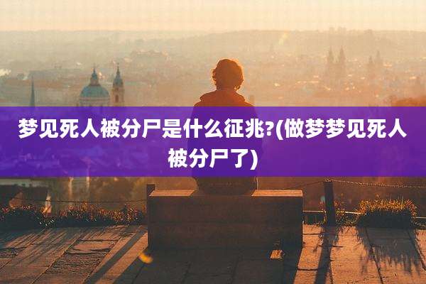 梦见死人被分尸是什么征兆?(做梦梦见死人被分尸了)