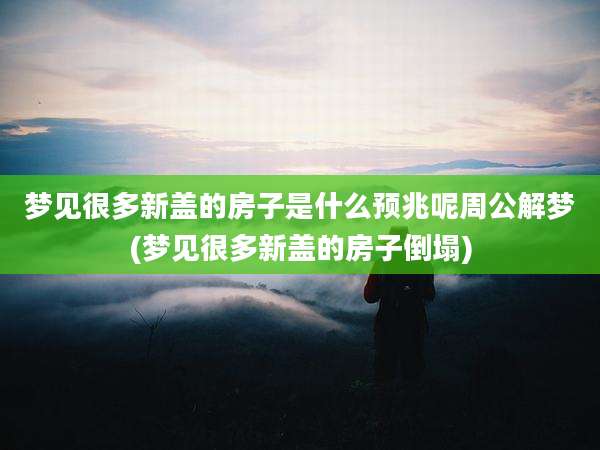 梦见很多新盖的房子是什么预兆呢周公解梦(梦见很多新盖的房子倒塌)