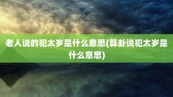 老人说的犯太岁是什么意思(算卦说犯太岁是什么意思)
