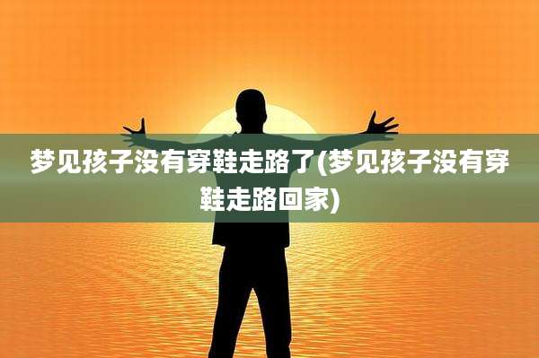 梦见孩子没有穿鞋走路了(梦见孩子没有穿鞋走路回家)