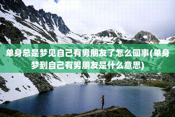 单身总是梦见自己有男朋友了怎么回事(单身梦到自己有男朋友是什么意思)
