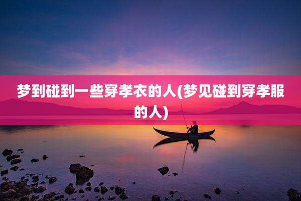 梦到碰到一些穿孝衣的人(梦见碰到穿孝服的人)