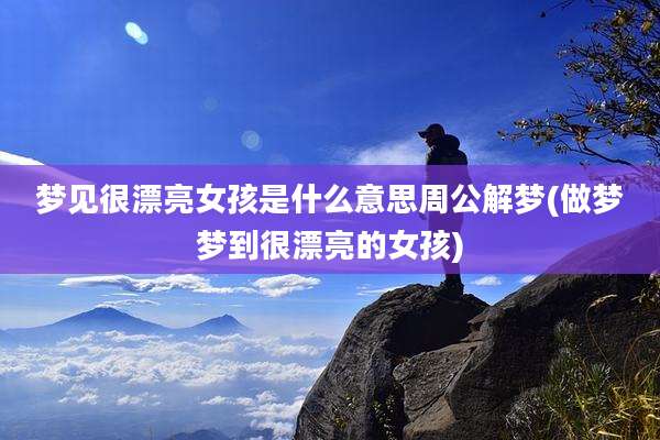 梦见很漂亮女孩是什么意思周公解梦(做梦梦到很漂亮的女孩)