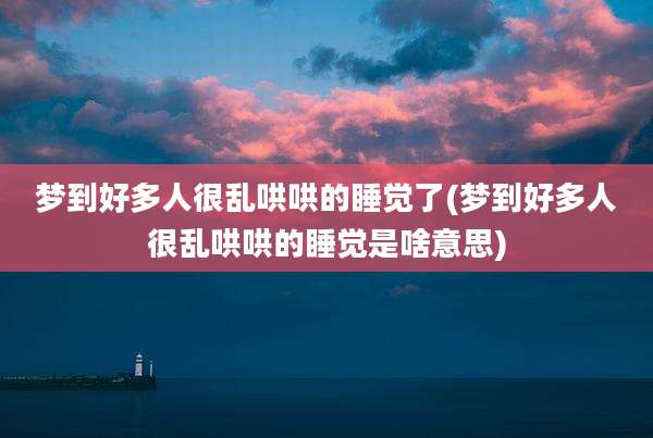 梦到好多人很乱哄哄的睡觉了(梦到好多人很乱哄哄的睡觉是啥意思)
