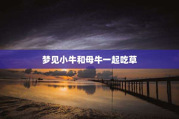梦见小牛和母牛一起吃草