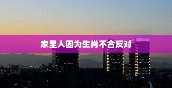 家里人因为生肖不合反对