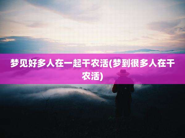 梦见好多人在一起干农活(梦到很多人在干农活)