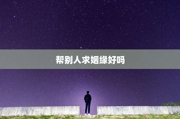 帮别人求姻缘好吗