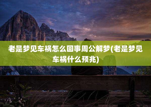 老是梦见车祸怎么回事周公解梦(老是梦见车祸什么预兆)