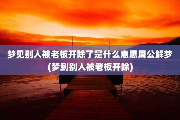 梦见别人被老板开除了是什么意思周公解梦(梦到别人被老板开除)