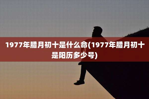 1977年腊月初十是什么命(1977年腊月初十是阳历多少号)