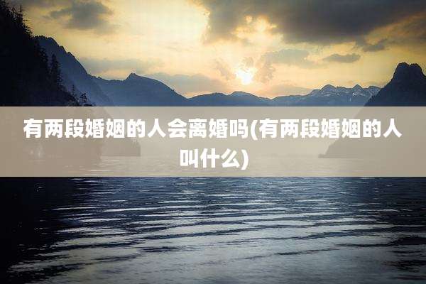 有两段婚姻的人会离婚吗(有两段婚姻的人叫什么)
