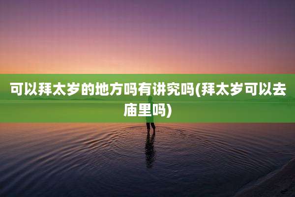 可以拜太岁的地方吗有讲究吗(拜太岁可以去庙里吗)