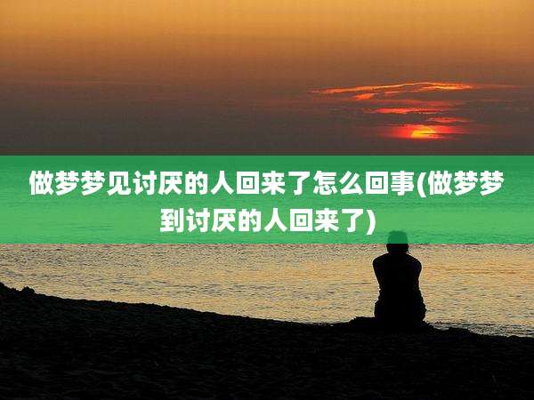 做梦梦见讨厌的人回来了怎么回事(做梦梦到讨厌的人回来了)