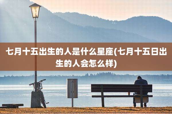 七月十五出生的人是什么星座(七月十五日出生的人会怎么样)