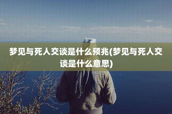 梦见与死人交谈是什么预兆(梦见与死人交谈是什么意思)