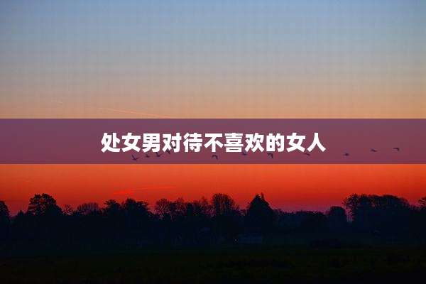 处女男对待不喜欢的女人