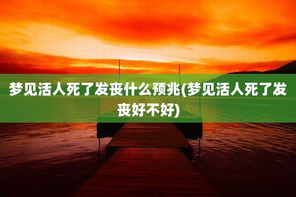 梦见活人死了发丧什么预兆(梦见活人死了发丧好不好)
