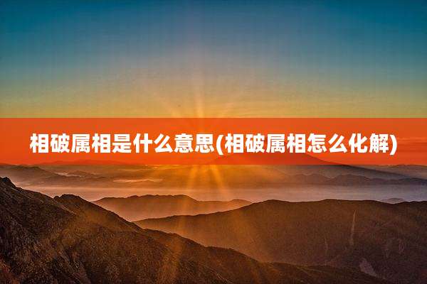 相破属相是什么意思(相破属相怎么化解)