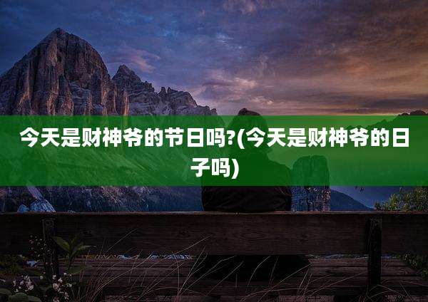 今天是财神爷的节日吗?(今天是财神爷的日子吗)