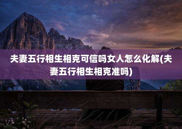 夫妻五行相生相克可信吗女人怎么化解(夫妻五行相生相克准吗)