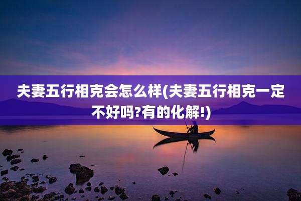 夫妻五行相克会怎么样(夫妻五行相克一定不好吗?有的化解!)