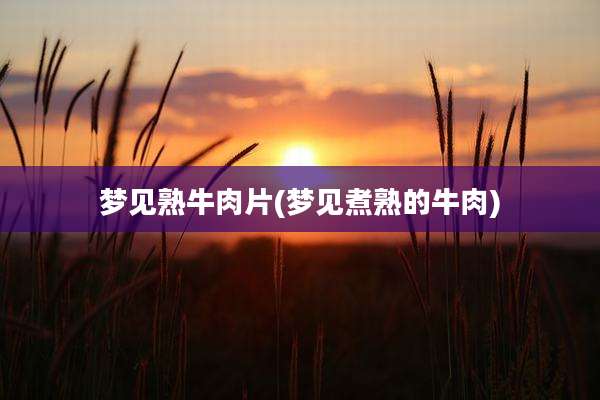 梦见熟牛肉片(梦见煮熟的牛肉)