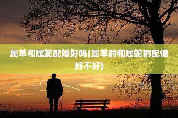 属羊和属蛇配婚好吗(属羊的和属蛇的配偶好不好)