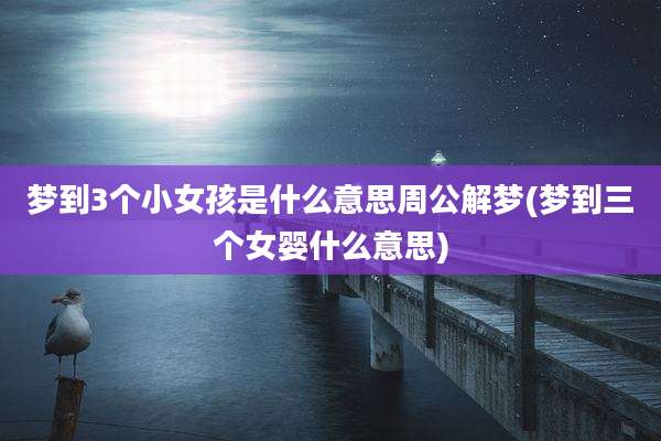 梦到3个小女孩是什么意思周公解梦(梦到三个女婴什么意思)