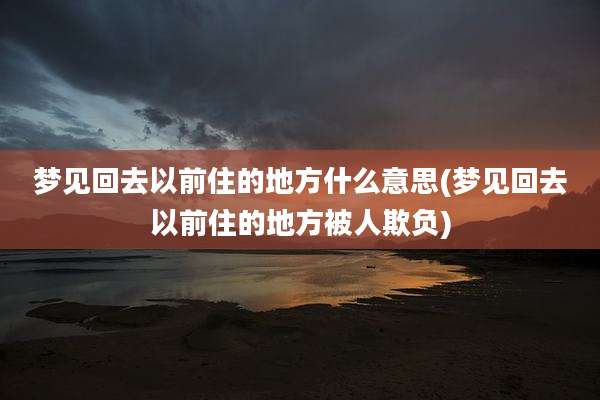 梦见回去以前住的地方什么意思(梦见回去以前住的地方被人欺负)