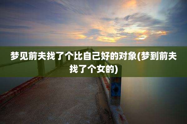 梦见前夫找了个比自己好的对象(梦到前夫找了个女的)
