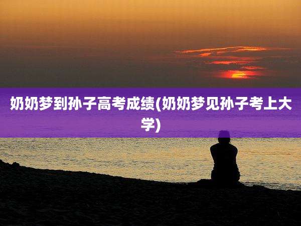 奶奶梦到孙子高考成绩(奶奶梦见孙子考上大学)