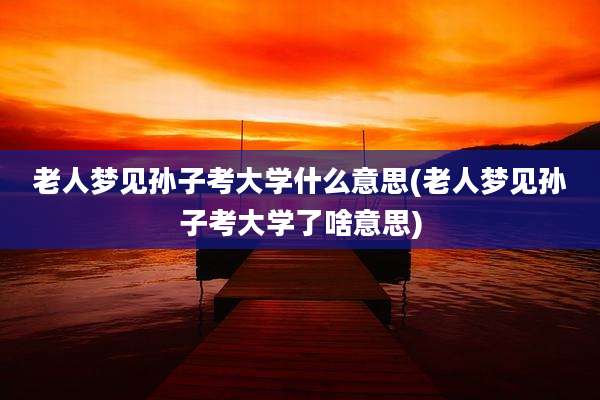 老人梦见孙子考大学什么意思(老人梦见孙子考大学了啥意思)