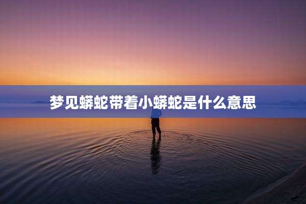 梦见蟒蛇带着小蟒蛇是什么意思