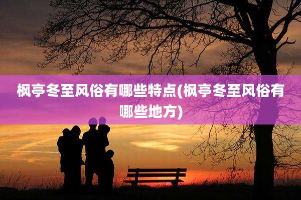 枫亭冬至风俗有哪些特点(枫亭冬至风俗有哪些地方)