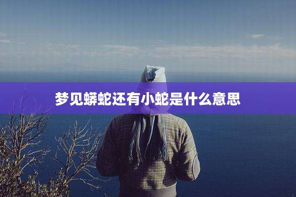 梦见蟒蛇还有小蛇是什么意思