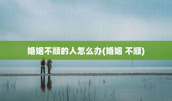 婚姻不顺的人怎么办(婚姻 不顺)