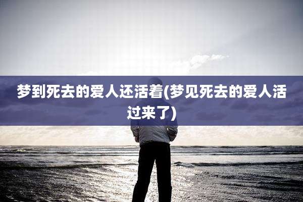 梦到死去的爱人还活着(梦见死去的爱人活过来了)