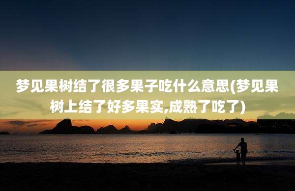 梦见果树结了很多果子吃什么意思(梦见果树上结了好多果实,成熟了吃了)