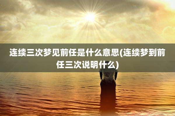 连续三次梦见前任是什么意思(连续梦到前任三次说明什么)