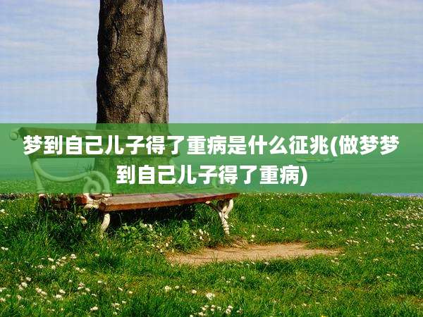 梦到自己儿子得了重病是什么征兆(做梦梦到自己儿子得了重病)
