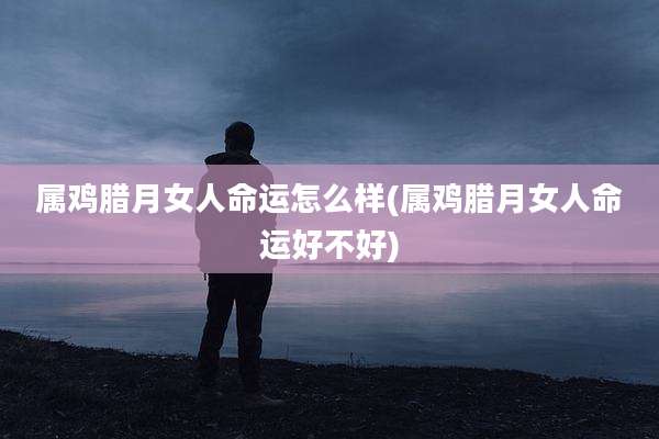 属鸡腊月女人命运怎么样(属鸡腊月女人命运好不好)