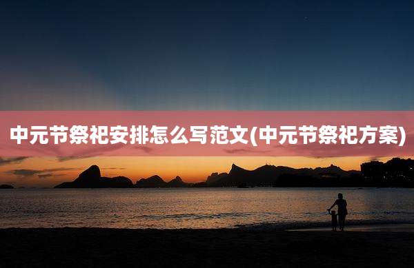 中元节祭祀安排怎么写范文(中元节祭祀方案)