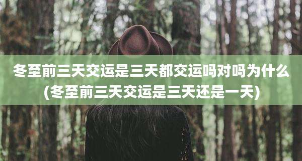 冬至前三天交运是三天都交运吗对吗为什么(冬至前三天交运是三天还是一天)